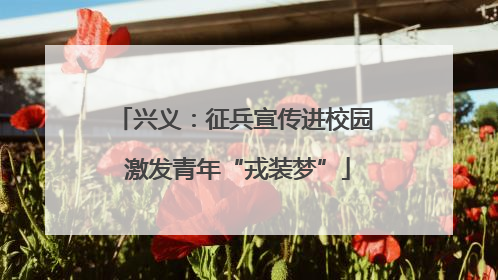 兴义：征兵宣传进校园 激发青年“戎装梦”